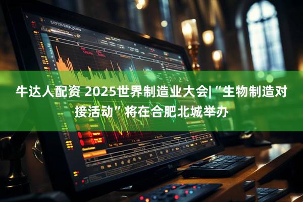 牛达人配资 2025世界制造业大会|“生物制造对接活动”将在合肥北城举办