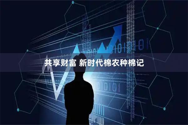 共享财富 新时代棉农种棉记