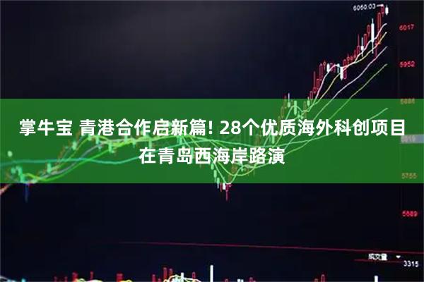 掌牛宝 青港合作启新篇! 28个优质海外科创项目在青岛西海岸路演