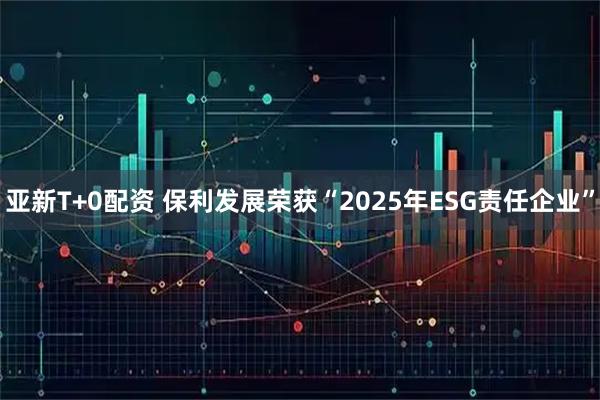 亚新T+0配资 保利发展荣获“2025年ESG责任企业”