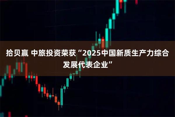 拾贝赢 中旅投资荣获“2025中国新质生产力综合发展代表企业”