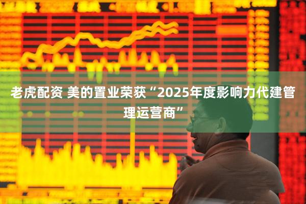 老虎配资 美的置业荣获“2025年度影响力代建管理运营商”