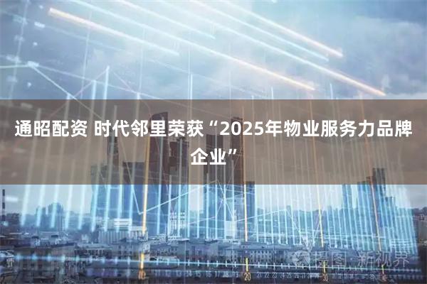 通昭配资 时代邻里荣获“2025年物业服务力品牌企业”