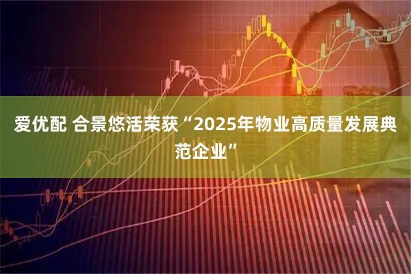 爱优配 合景悠活荣获“2025年物业高质量发展典范企业”