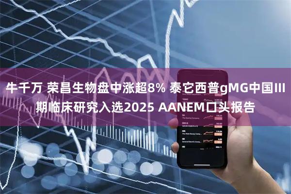 牛千万 荣昌生物盘中涨超8% 泰它西普gMG中国Ⅲ期临床研究入选2025 AANEM口头报告