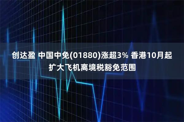 创达盈 中国中免(01880)涨超3% 香港10月起扩大飞机离境税豁免范围