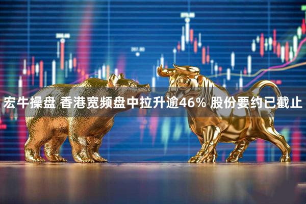 宏牛操盘 香港宽频盘中拉升逾46% 股份要约已截止