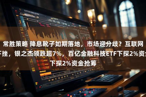 常胜策略 降息靴子如期落地，市场迎分歧？互联网金融下挫，银之杰领跌超7%，百亿金融科技ETF下探2%资金抢筹
