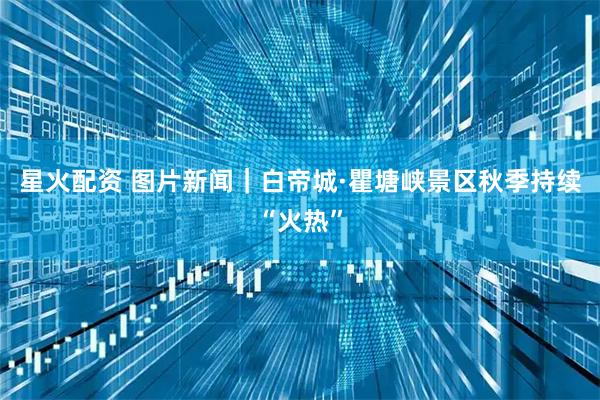 星火配资 图片新闻｜白帝城·瞿塘峡景区秋季持续“火热”