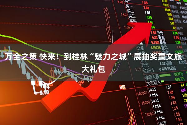 万全之策 快来！到桂林“魅力之城”展抽奖赢文旅大礼包