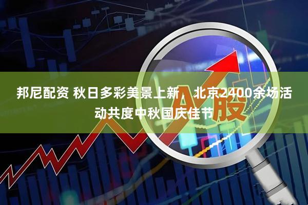 邦尼配资 秋日多彩美景上新，北京2400余场活动共度中秋国庆佳节