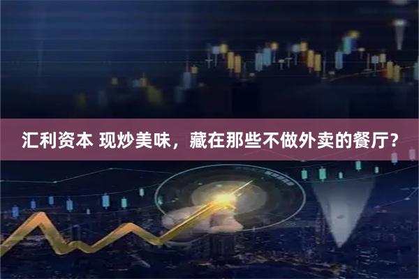 汇利资本 现炒美味，藏在那些不做外卖的餐厅？