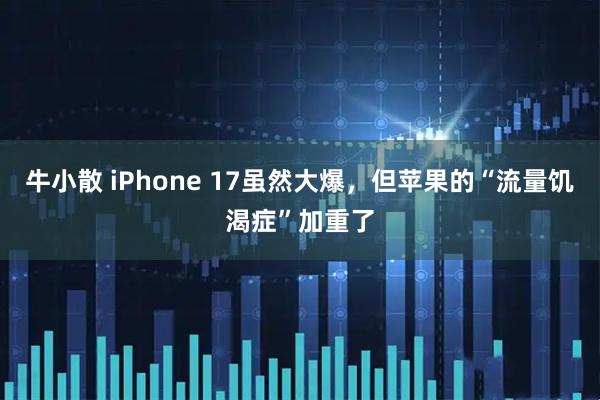 牛小散 iPhone 17虽然大爆，但苹果的“流量饥渴症”加重了