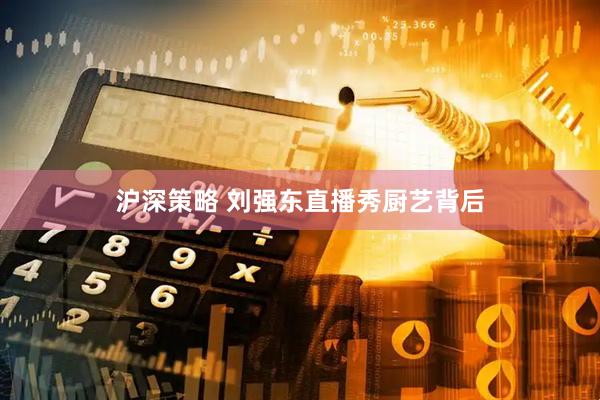 沪深策略 刘强东直播秀厨艺背后