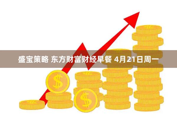 盛宝策略 东方财富财经早餐 4月21日周一