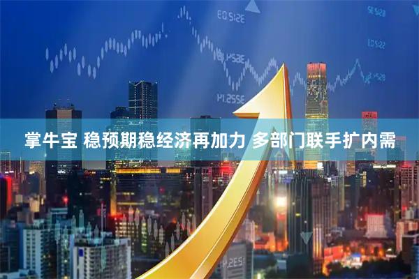 掌牛宝 稳预期稳经济再加力 多部门联手扩内需
