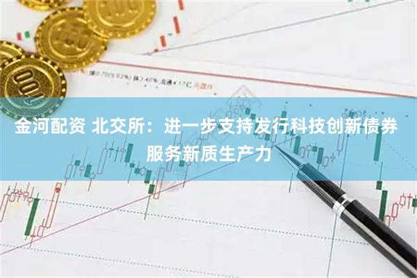 金河配资 北交所：进一步支持发行科技创新债券 服务新质生产力