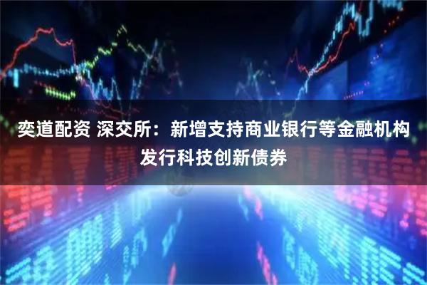 奕道配资 深交所：新增支持商业银行等金融机构发行科技创新债券