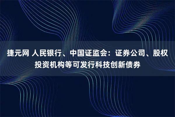 捷元网 人民银行、中国证监会：证券公司、股权投资机构等可发行科技创新债券