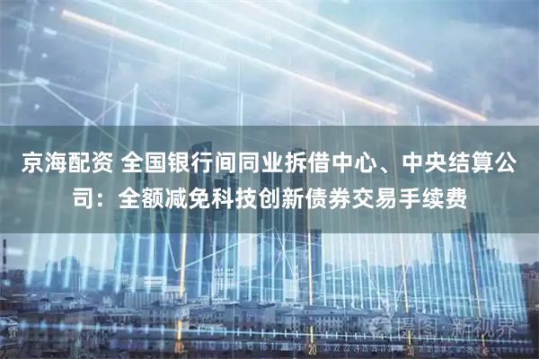 京海配资 全国银行间同业拆借中心、中央结算公司：全额减免科技创新债券交易手续费