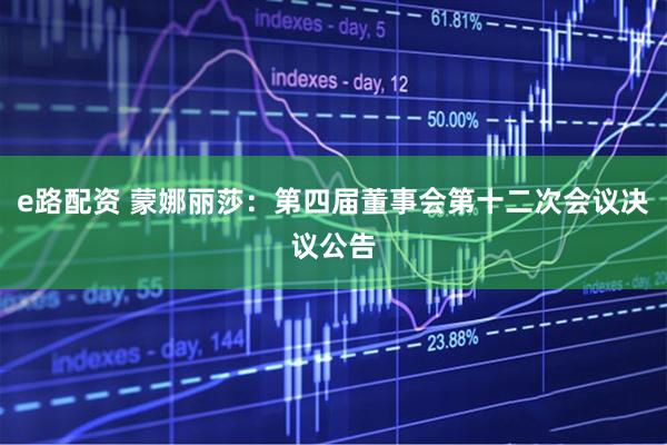 e路配资 蒙娜丽莎：第四届董事会第十二次会议决议公告