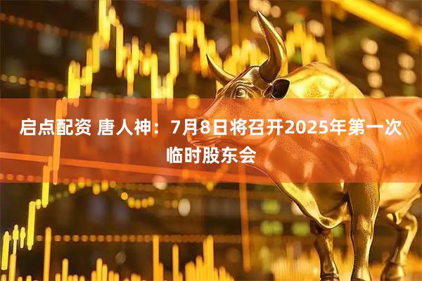 启点配资 唐人神：7月8日将召开2025年第一次临时股东会