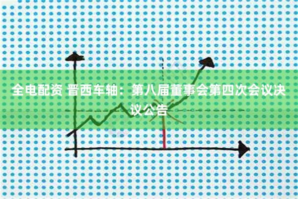 全电配资 晋西车轴：第八届董事会第四次会议决议公告