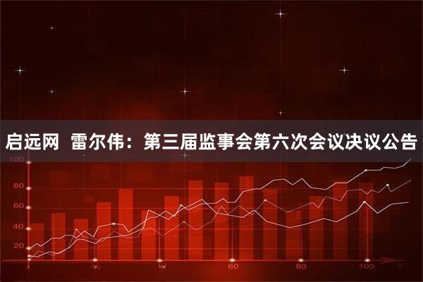 启远网  雷尔伟：第三届监事会第六次会议决议公告