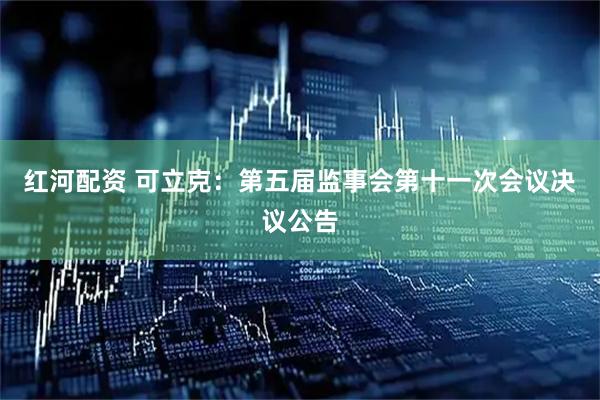 红河配资 可立克：第五届监事会第十一次会议决议公告