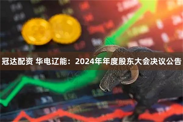 冠达配资 华电辽能：2024年年度股东大会决议公告