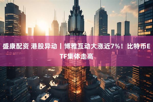 盛康配资 港股异动丨博雅互动大涨近7%！比特币ETF集体走高