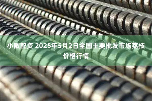 小散配资 2025年5月2日全国主要批发市场荔枝价格行情