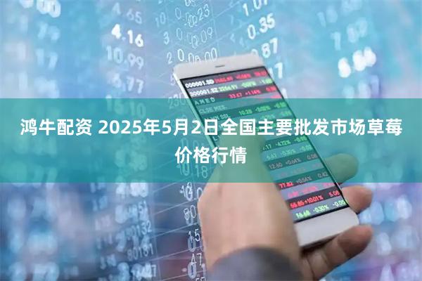 鸿牛配资 2025年5月2日全国主要批发市场草莓价格行情
