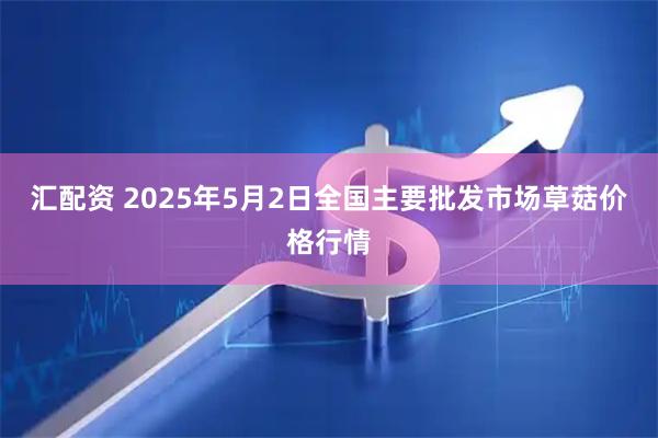 汇配资 2025年5月2日全国主要批发市场草菇价格行情