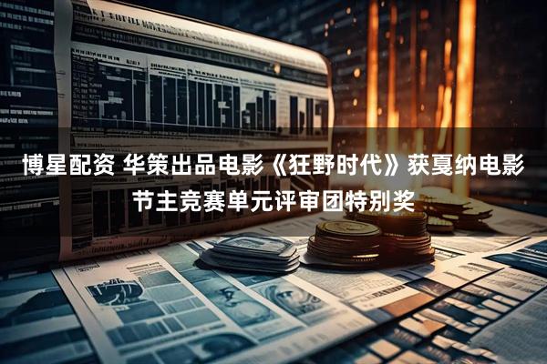 博星配资 华策出品电影《狂野时代》获戛纳电影节主竞赛单元评审团特别奖