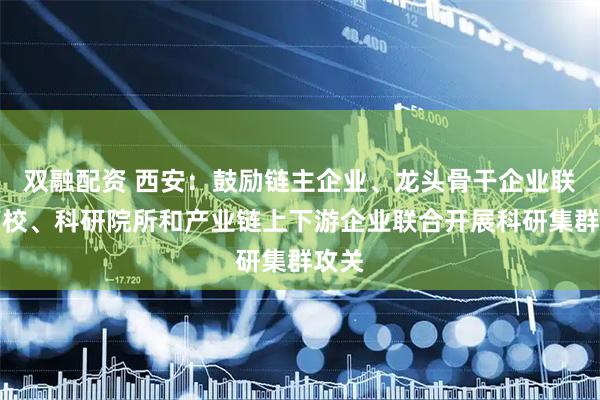双融配资 西安：鼓励链主企业、龙头骨干企业联合高校、科研院所和产业链上下游企业联合开展科研集群攻关