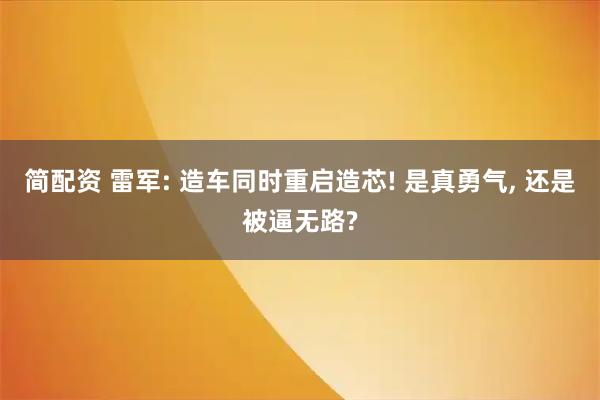 简配资 雷军: 造车同时重启造芯! 是真勇气, 还是被逼无路?