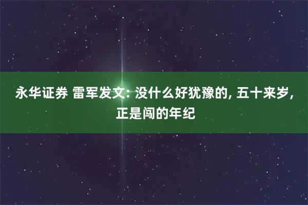 永华证券 雷军发文: 没什么好犹豫的, 五十来岁, 正是闯的年纪