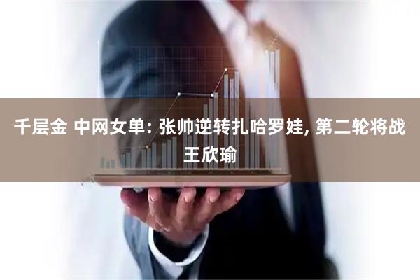 千层金 中网女单: 张帅逆转扎哈罗娃, 第二轮将战王欣瑜