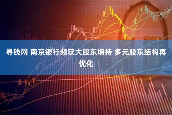 寻钱网 南京银行频获大股东增持 多元股东结构再优化