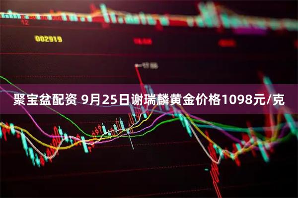 聚宝盆配资 9月25日谢瑞麟黄金价格1098元/克