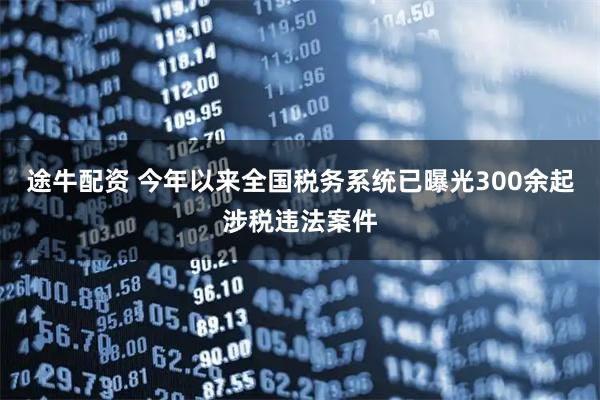 途牛配资 今年以来全国税务系统已曝光300余起涉税违法案件