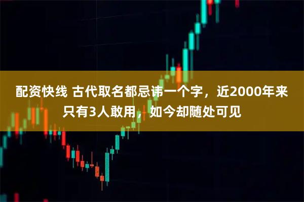 配资快线 古代取名都忌讳一个字，近2000年来只有3人敢用，如今却随处可见