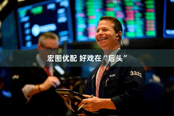 宏图优配 好戏在“后头”