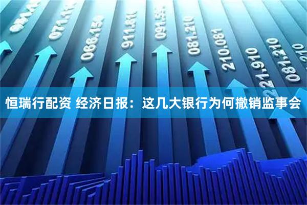 恒瑞行配资 经济日报：这几大银行为何撤销监事会