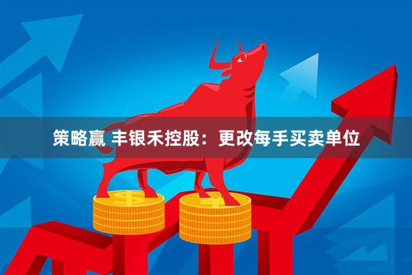 策略赢 丰银禾控股：更改每手买卖单位