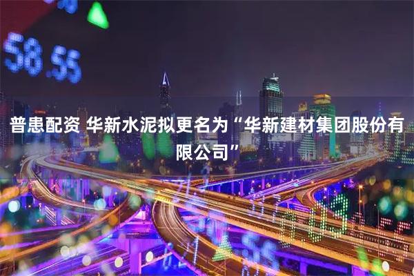 普患配资 华新水泥拟更名为“华新建材集团股份有限公司”