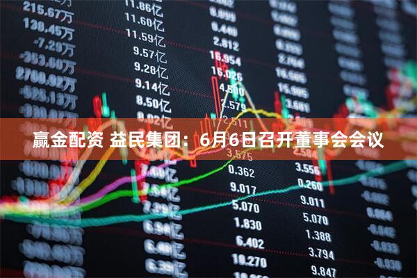 赢金配资 益民集团：6月6日召开董事会会议