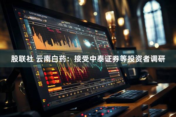 股联社 云南白药：接受中泰证券等投资者调研