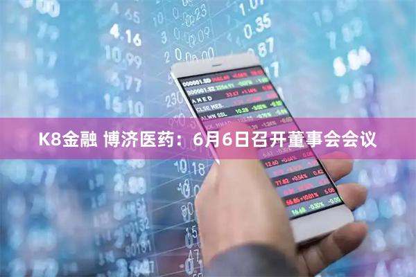 K8金融 博济医药：6月6日召开董事会会议